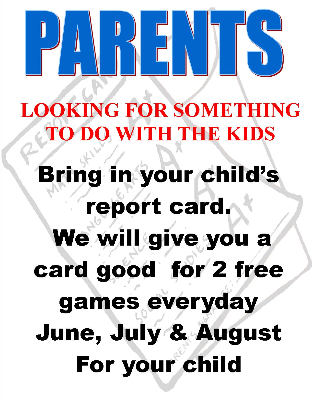 Parents Looking For Something To Do With The Kids? Bring in ¿your child's
report card. We will give you a card good for 2 free
games everyday June, July & August
For your child